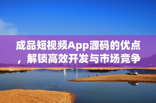 成品短视频App源码的优点，解锁高效开发与市场竞争力