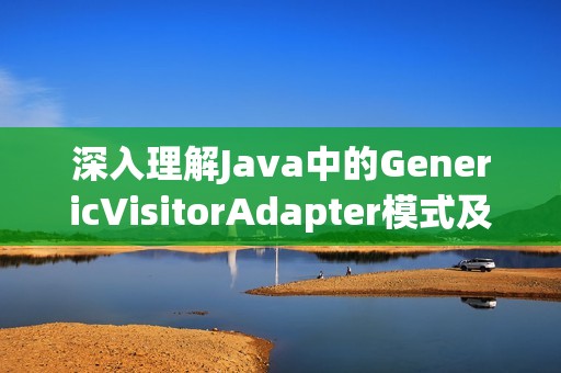 深入理解Java中的GenericVisitorAdapter模式及其应用场景