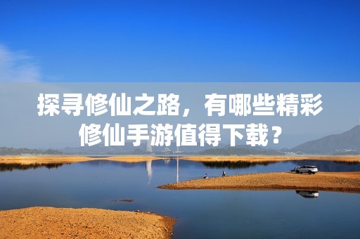 探寻修仙之路，有哪些精彩修仙手游值得下载？