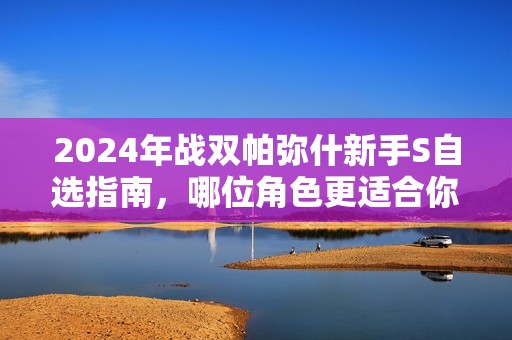 2024年战双帕弥什新手S自选指南，哪位角色更适合你？