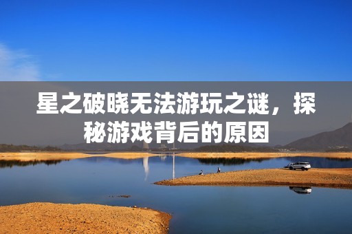 星之破晓无法游玩之谜，探秘游戏背后的原因