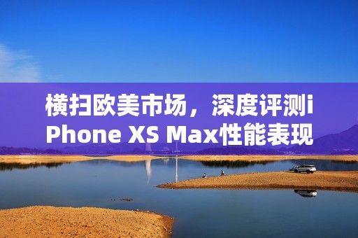 横扫欧美市场，深度评测iPhone XS Max性能表现