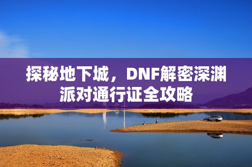 探秘地下城，DNF解密深渊派对通行证全攻略