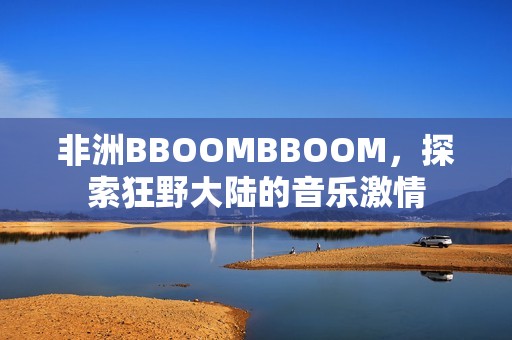 非洲BBOOMBBOOM，探索狂野大陆的音乐激情