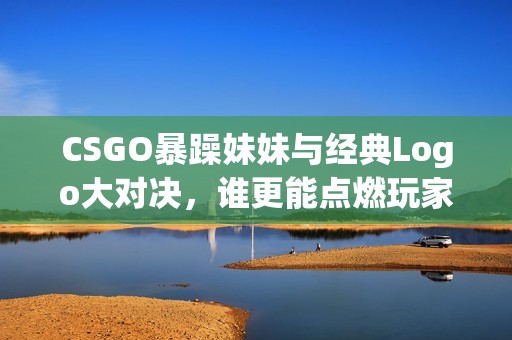 CSGO暴躁妹妹与经典Logo大对决，谁更能点燃玩家的激情？