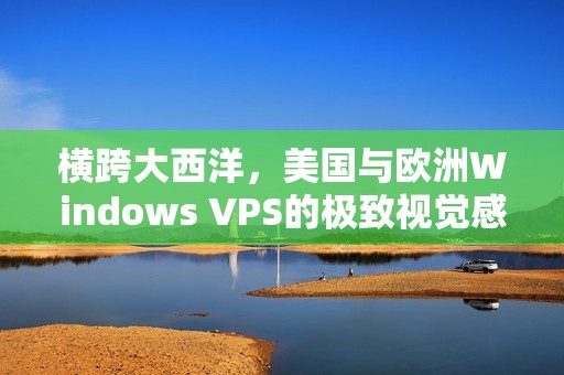 横跨大西洋，美国与欧洲Windows VPS的极致视觉感差异探究！