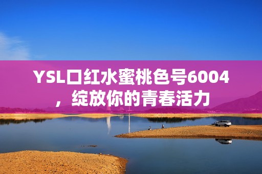 YSL口红水蜜桃色号6004，绽放你的青春活力