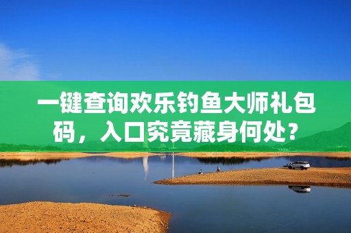 一键查询欢乐钓鱼大师礼包码，入口究竟藏身何处？