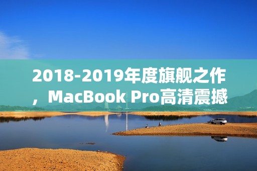 2018-2019年度旗舰之作，MacBook Pro高清震撼发布，创新设计引领行业潮流