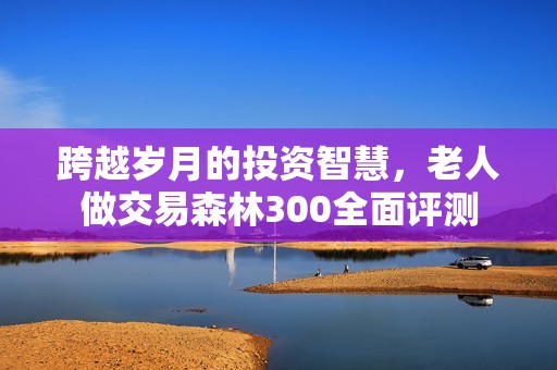 跨越岁月的投资智慧，老人做交易森林300全面评测