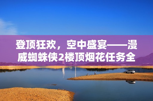 登顶狂欢，空中盛宴——漫威蜘蛛侠2楼顶烟花任务全攻略