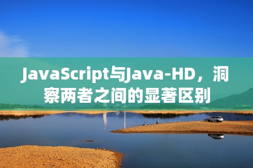 JavaScript与Java-HD，洞察两者之间的显著区别