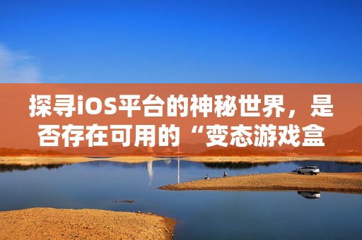 探寻iOS平台的神秘世界，是否存在可用的“变态游戏盒”？