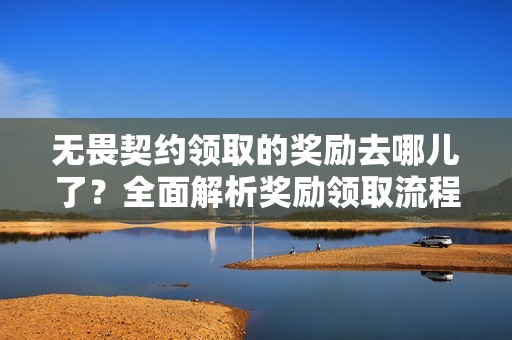 无畏契约领取的奖励去哪儿了？全面解析奖励领取流程与位置