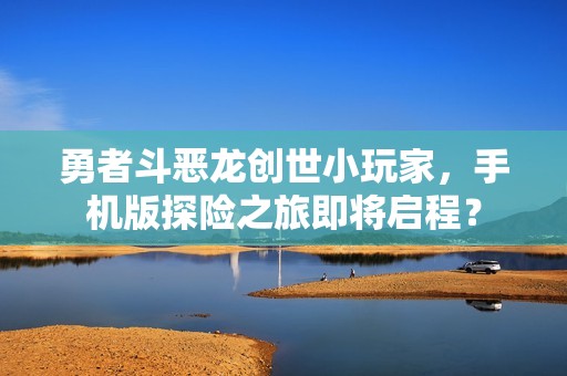 勇者斗恶龙创世小玩家，手机版探险之旅即将启程？