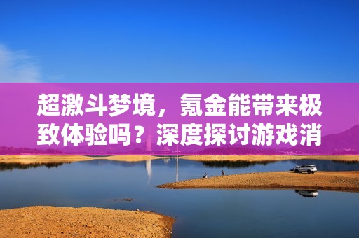 超激斗梦境，氪金能带来极致体验吗？深度探讨游戏消费观念