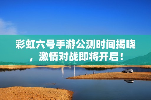 彩虹六号手游公测时间揭晓，激情对战即将开启！