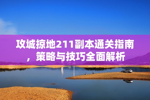 攻城掠地211副本通关指南，策略与技巧全面解析