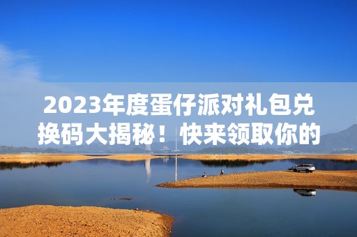 2023年度蛋仔派对礼包兑换码大揭秘！快来领取你的专属福利！