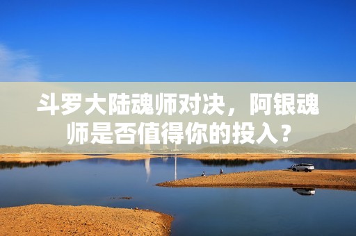 斗罗大陆魂师对决，阿银魂师是否值得你的投入？