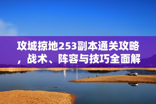 攻城掠地253副本通关攻略，战术、阵容与技巧全面解析