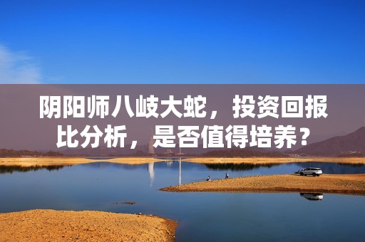 阴阳师八岐大蛇，投资回报比分析，是否值得培养？