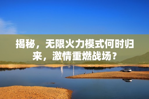 揭秘，无限火力模式何时归来，激情重燃战场？