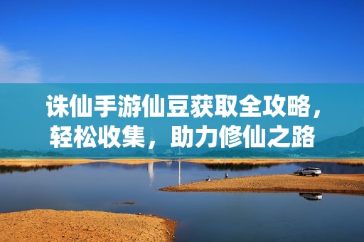 诛仙手游仙豆获取全攻略，轻松收集，助力修仙之路