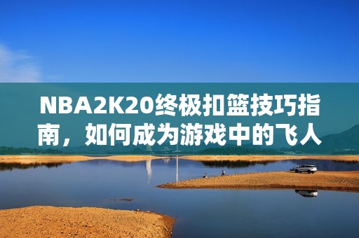 NBA2K20终极扣篮技巧指南，如何成为游戏中的飞人