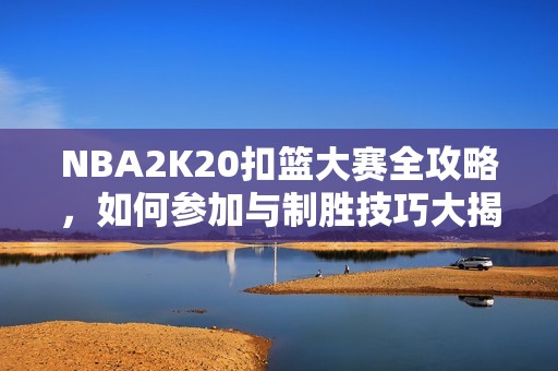 NBA2K20扣篮大赛全攻略，如何参加与制胜技巧大揭秘