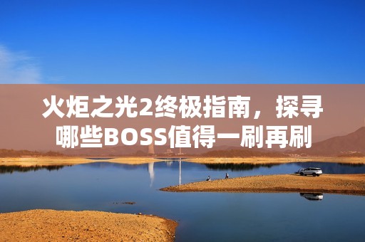 火炬之光2终极指南，探寻哪些BOSS值得一刷再刷