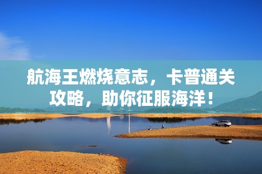 航海王燃烧意志，卡普通关攻略，助你征服海洋！