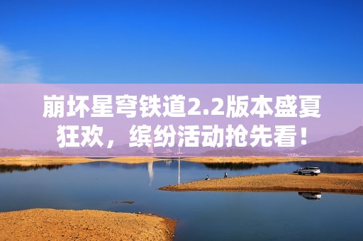 崩坏星穹铁道2.2版本盛夏狂欢，缤纷活动抢先看！