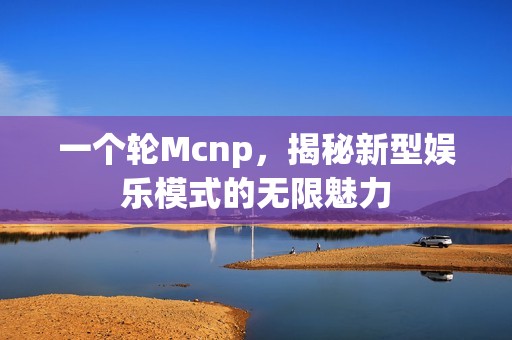 一个轮Mcnp，揭秘新型娱乐模式的无限魅力