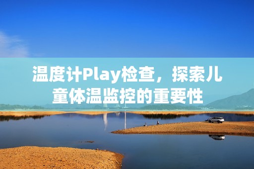 温度计Play检查，探索儿童体温监控的重要性