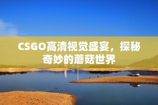 CSGO高清视觉盛宴，探秘奇妙的蘑菇世界