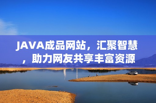 JAVA成品网站，汇聚智慧，助力网友共享丰富资源