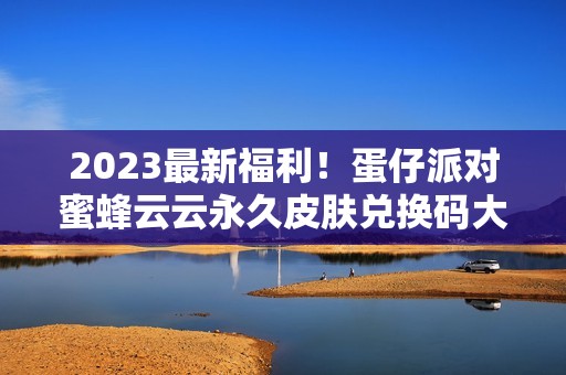 2023最新福利！蛋仔派对蜜蜂云云永久皮肤兑换码大放送，速来领取！