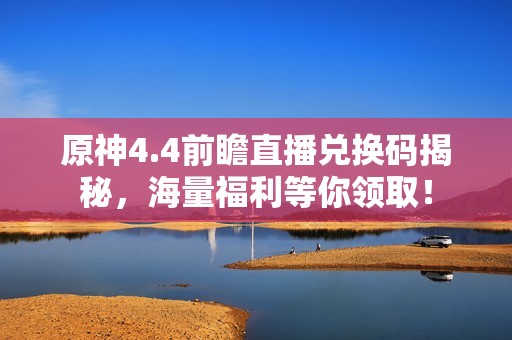 原神4.4前瞻直播兑换码揭秘，海量福利等你领取！