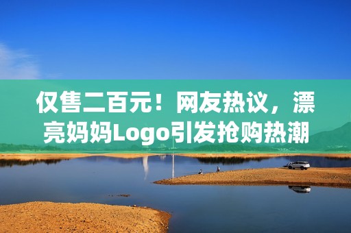 仅售二百元！网友热议，漂亮妈妈Logo引发抢购热潮