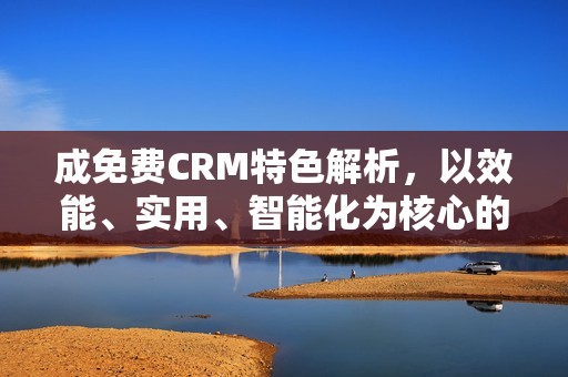 成免费CRM特色解析，以效能、实用、智能化为核心的企业管理解决方案