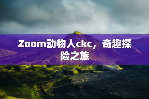 Zoom动物人ckc，奇趣探险之旅