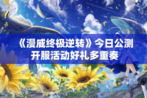 《漫威终极逆转》今日公测 开服活动好礼多重奏