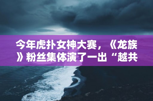 今年虎扑女神大赛，《龙族》粉丝集体演了一出“越共探头”