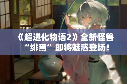 《超进化物语2》全新怪兽“绯焉”即将魅惑登场！