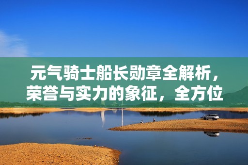 元气骑士船长勋章全解析，荣誉与实力的象征，全方位提升游戏体验