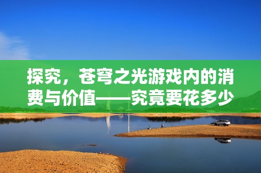 探究，苍穹之光游戏内的消费与价值——究竟要花多少钱才能尽兴体验？