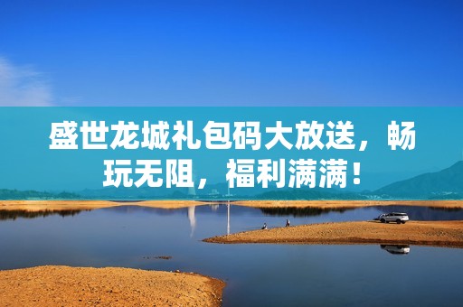 盛世龙城礼包码大放送，畅玩无阻，福利满满！