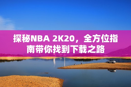 探秘NBA 2K20，全方位指南带你找到下载之路