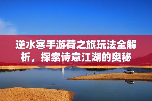 逆水寒手游荷之旅玩法全解析，探索诗意江湖的奥秘